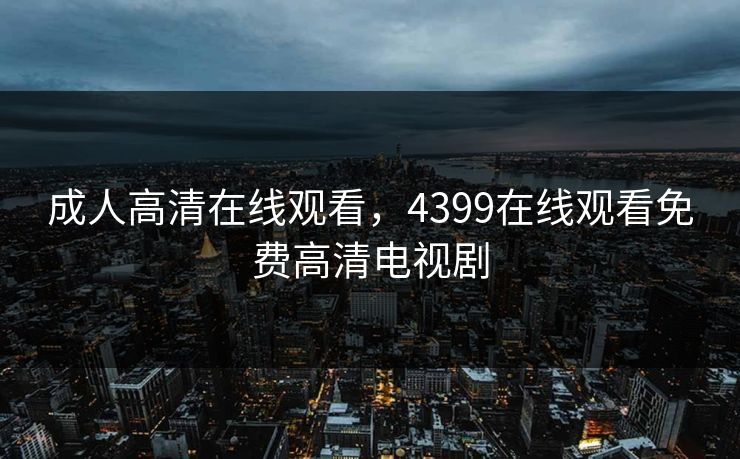 成人高清在线观看，4399在线观看免费高清电视剧