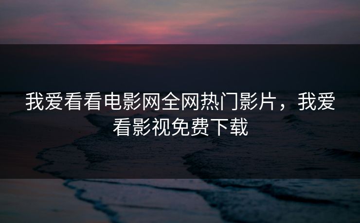 我爱看看电影网全网热门影片，我爱看影视免费下载