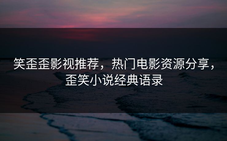 笑歪歪影视推荐，热门电影资源分享，歪笑小说经典语录