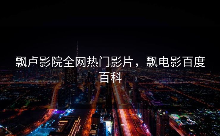 飘卢影院全网热门影片，飘电影百度百科