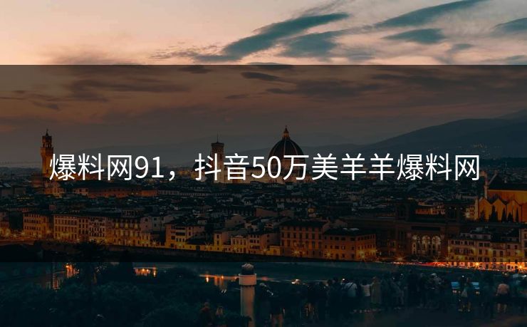 爆料网91，抖音50万美羊羊爆料网