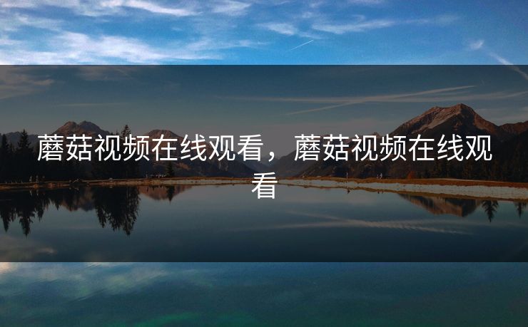 蘑菇视频在线观看，蘑菇视频在线观看