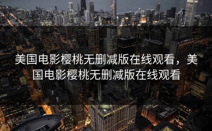 美国电影樱桃无删减版在线观看，美国电影樱桃无删减版在线观看