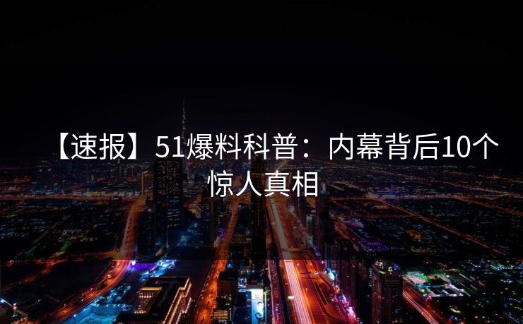 【速报】51爆料科普：内幕背后10个惊人真相