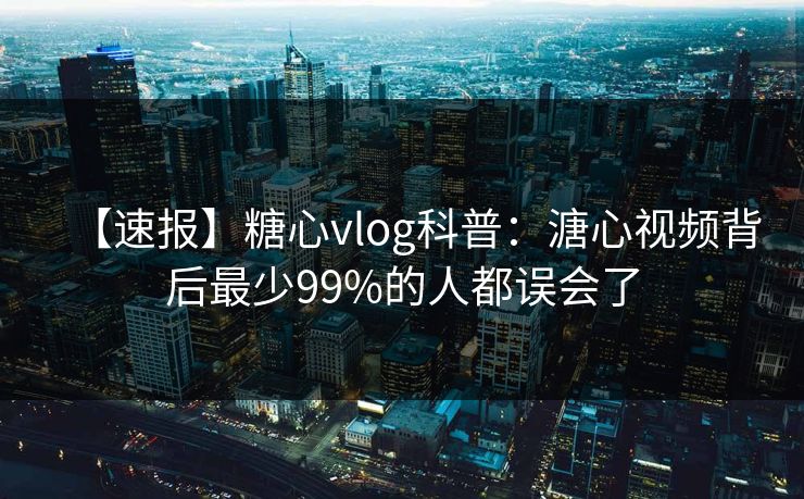 【速报】糖心vlog科普：溏心视频背后最少99%的人都误会了