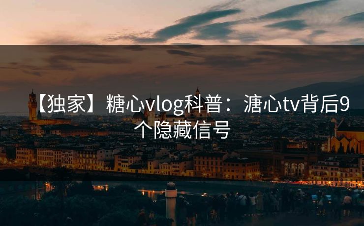 【独家】糖心vlog科普：溏心tv背后9个隐藏信号