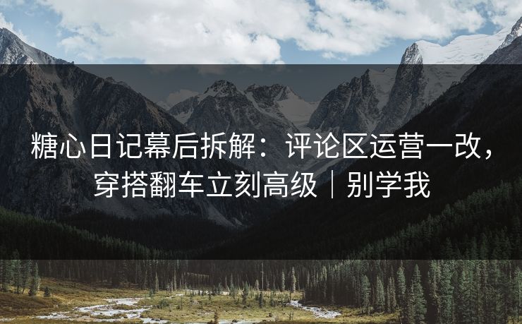 糖心日记幕后拆解：评论区运营一改，穿搭翻车立刻高级｜别学我