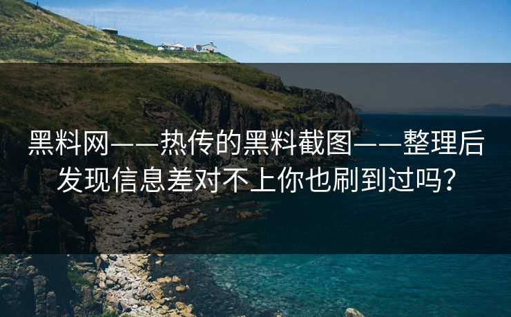 黑料网——热传的黑料截图——整理后发现信息差对不上你也刷到过吗? 黑料网——热传的黑料截图——整理后发现信息差对不上你也刷到过吗?
